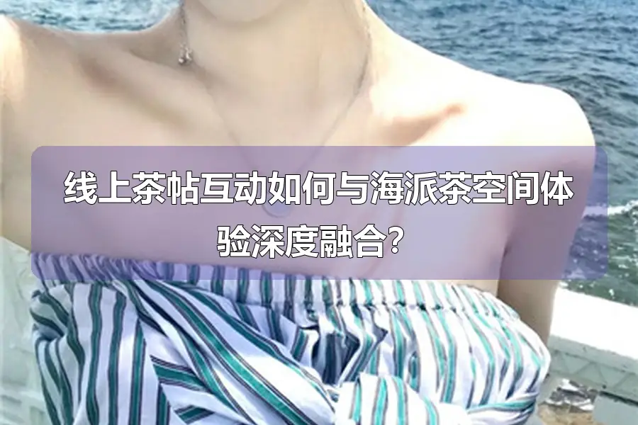线上茶帖互动如何与海派茶空间体验深度融合？